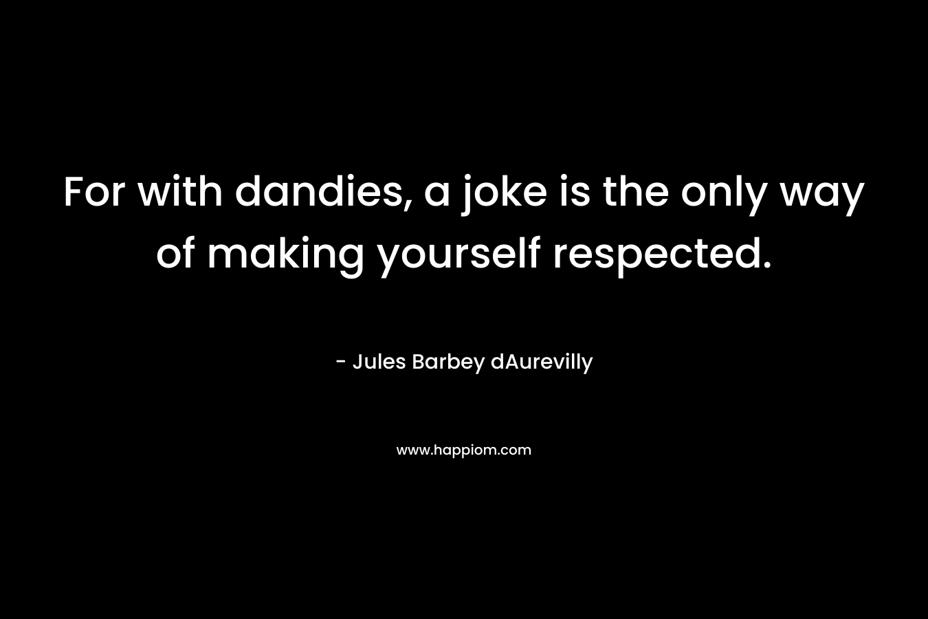 For with dandies, a joke is the only way of making yourself respected. – Jules Barbey dAurevilly