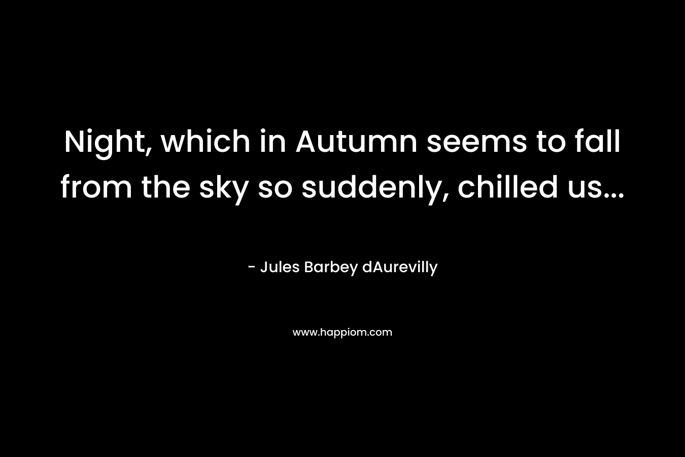 Night, which in Autumn seems to fall from the sky so suddenly, chilled us… – Jules Barbey dAurevilly
