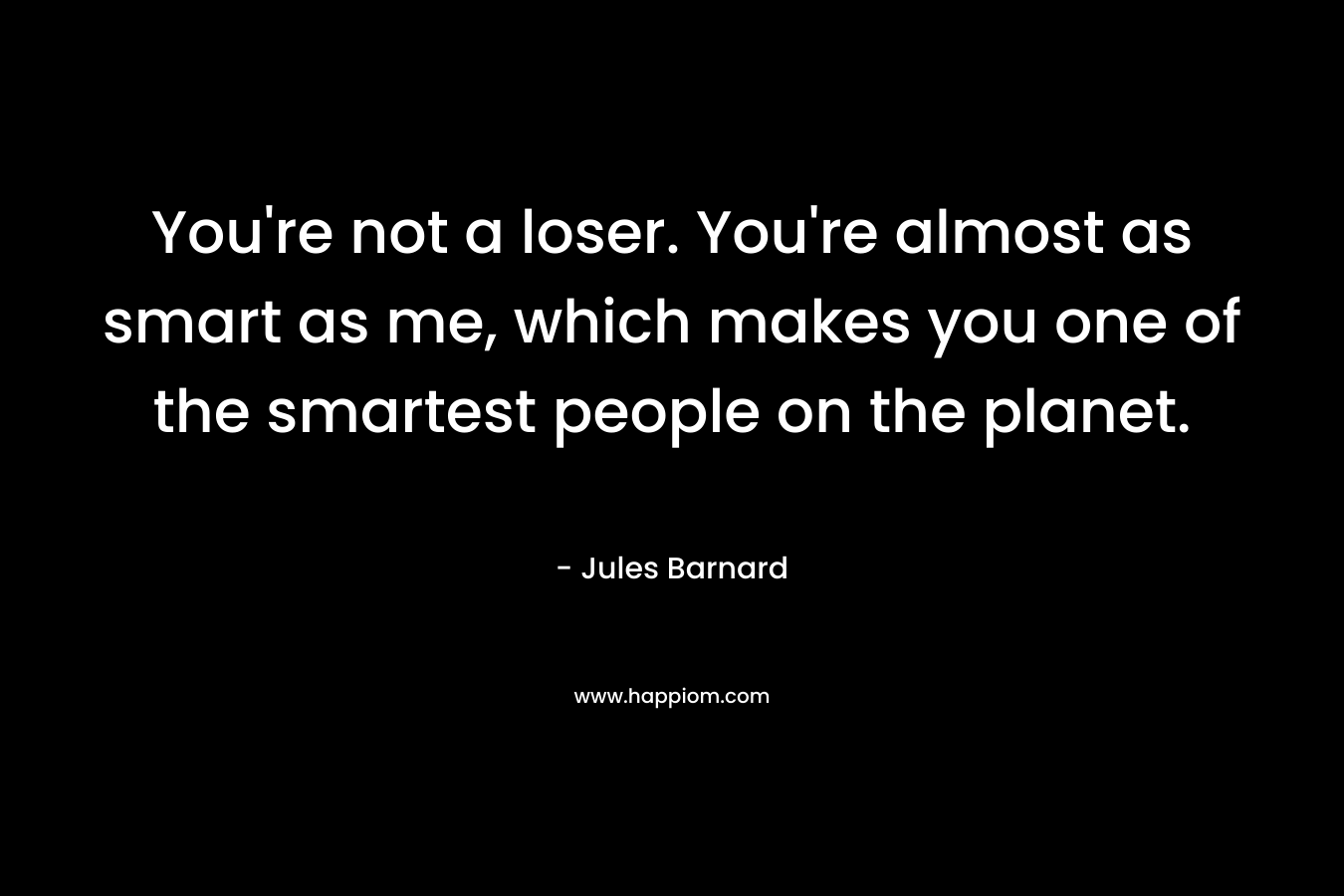 You’re not a loser. You’re almost as smart as me, which makes you one of the smartest people on the planet. – Jules Barnard