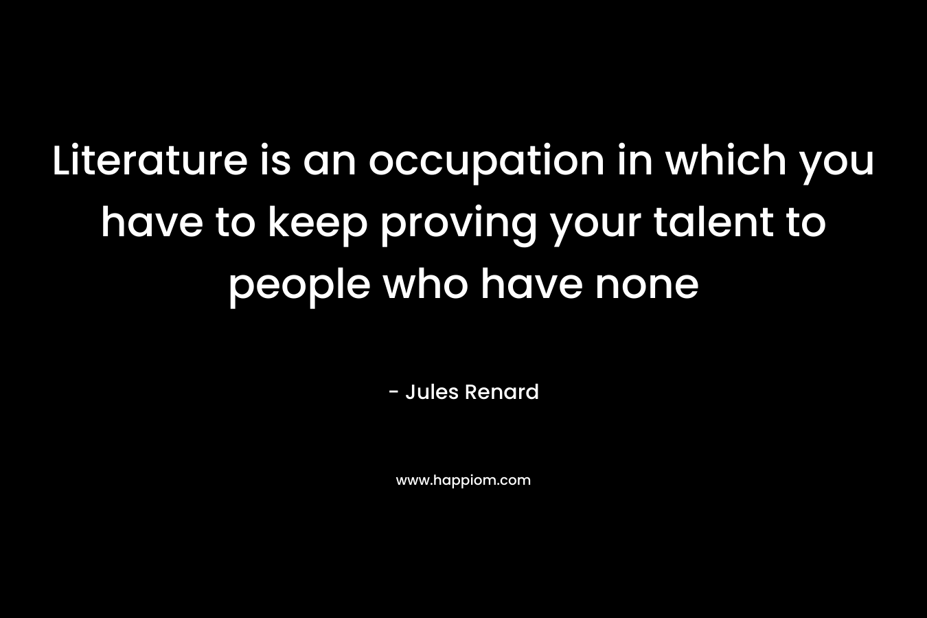 Literature is an occupation in which you have to keep proving your talent to people who have none – Jules Renard