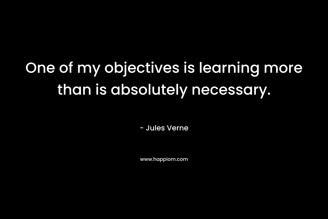 One of my objectives is learning more than is absolutely necessary. – Jules Verne