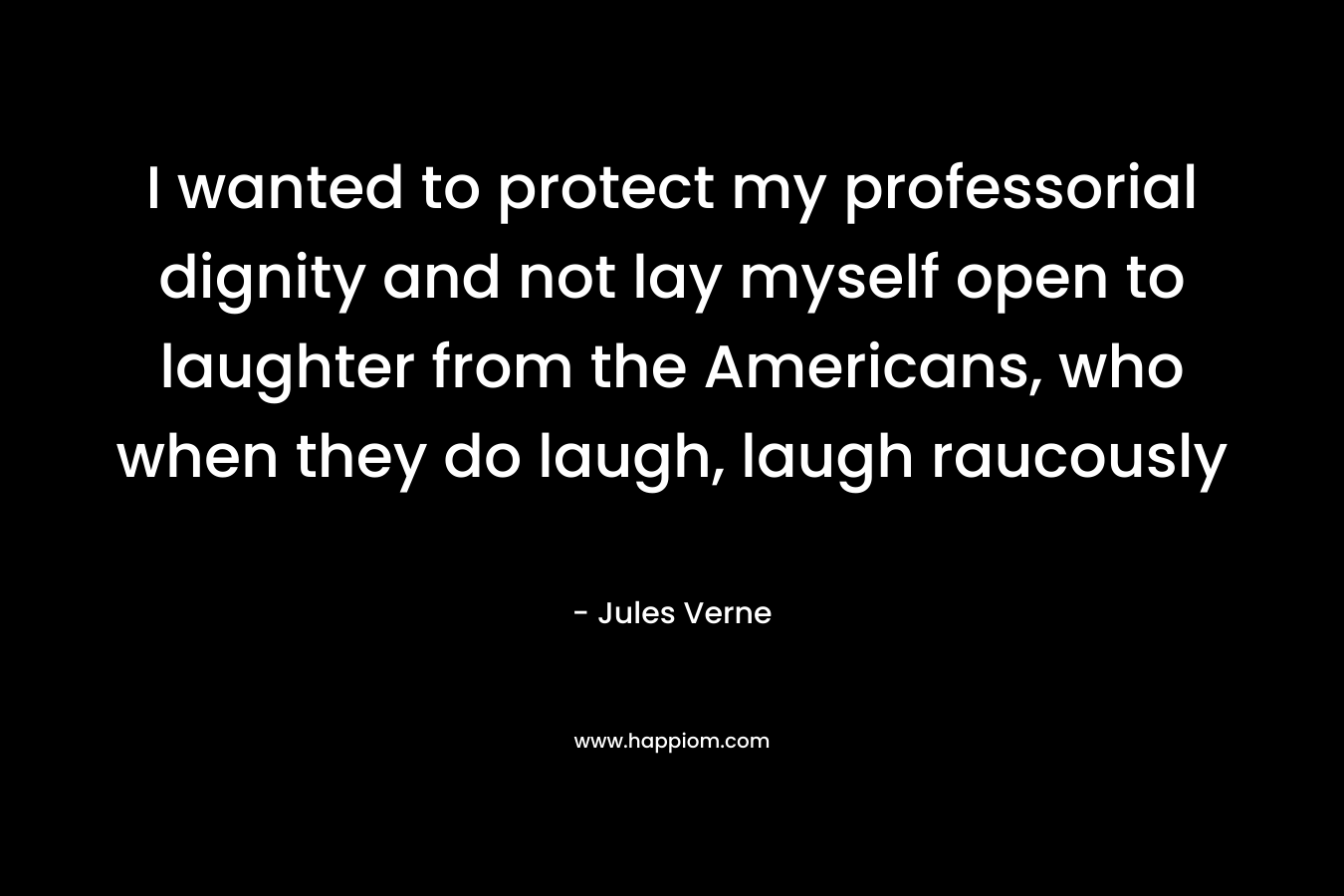 I wanted to protect my professorial dignity and not lay myself open to laughter from the Americans, who when they do laugh, laugh raucously – Jules Verne