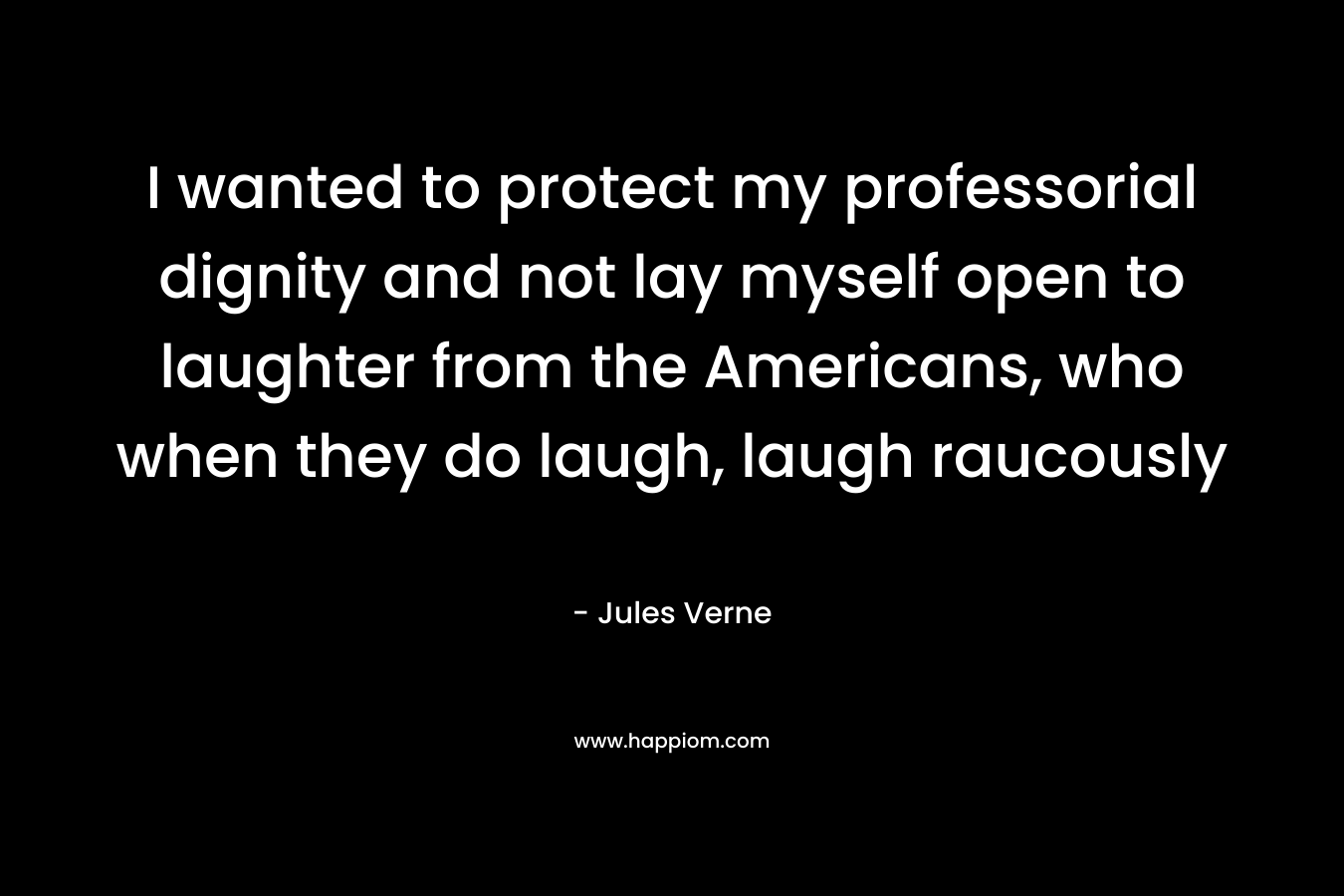 I wanted to protect my professorial dignity and not lay myself open to laughter from the Americans, who when they do laugh, laugh raucously