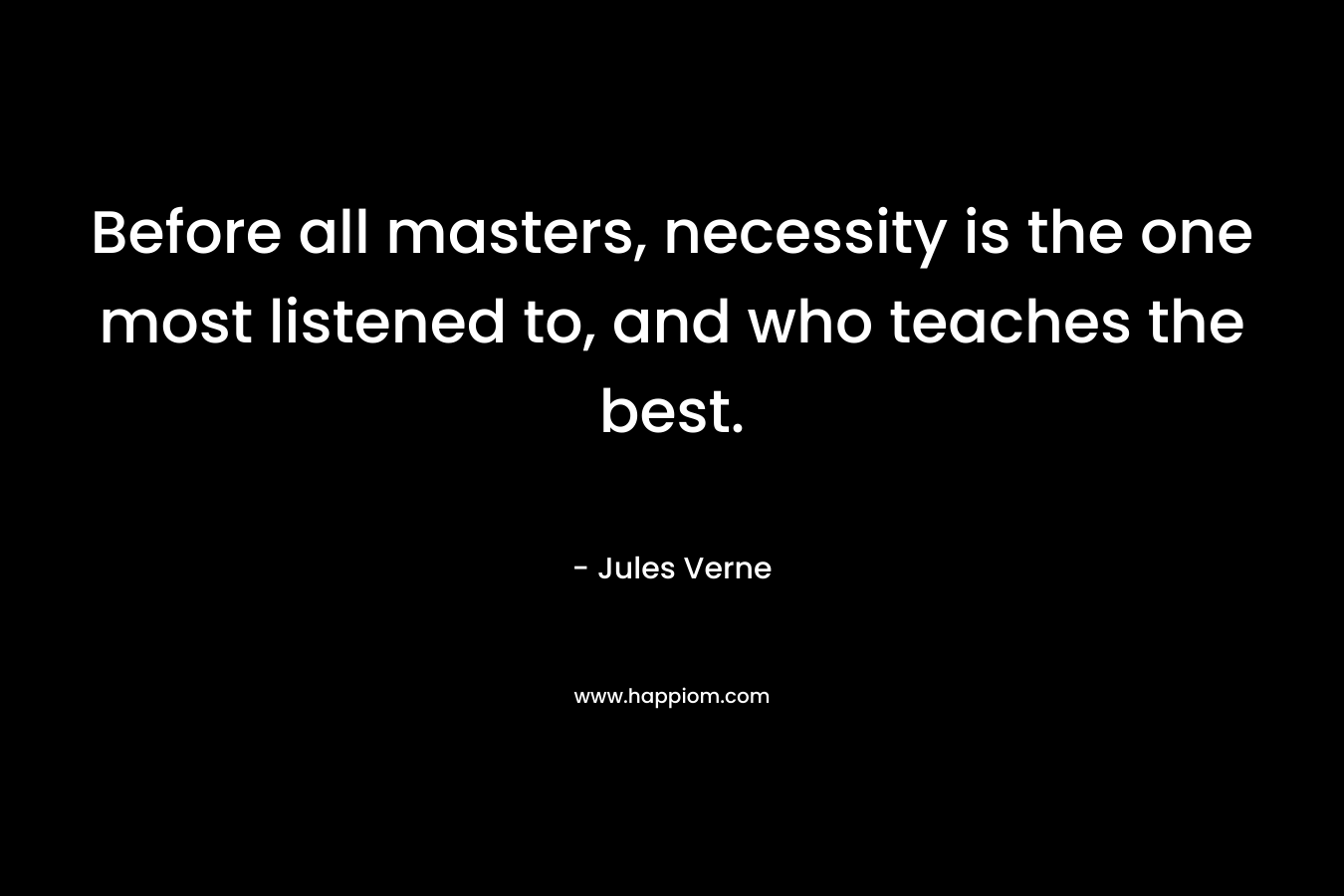 Before all masters, necessity is the one most listened to, and who teaches the best. – Jules Verne