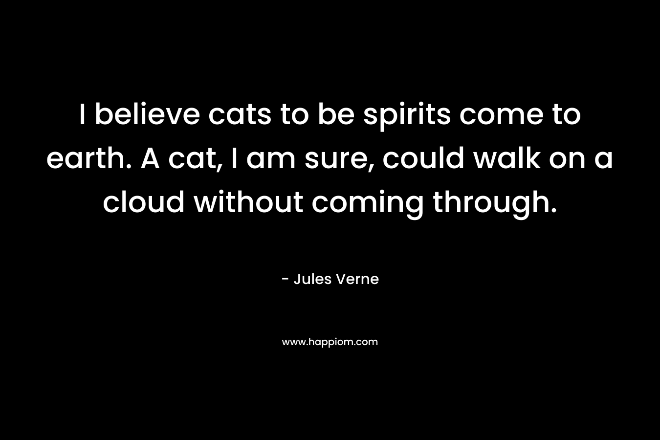 I believe cats to be spirits come to earth. A cat, I am sure, could walk on a cloud without coming through. – Jules Verne