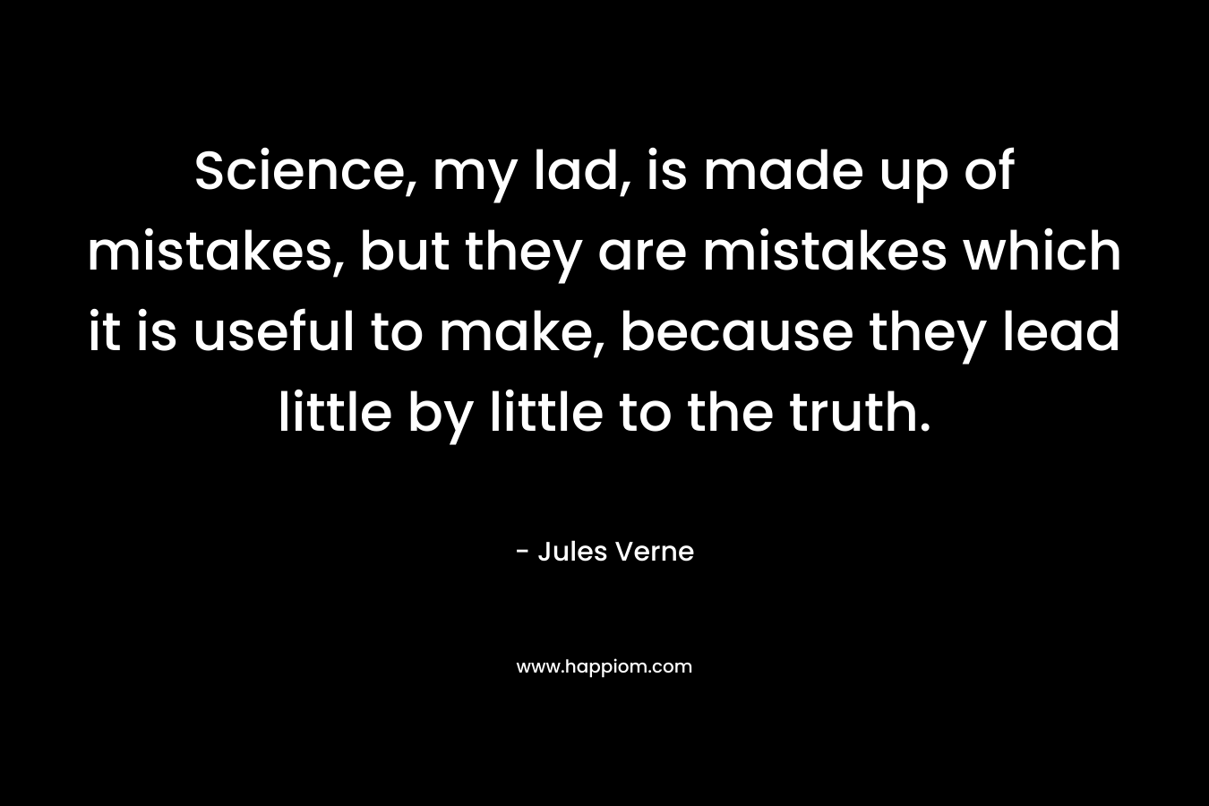 Science, my lad, is made up of mistakes, but they are mistakes which it is useful to make, because they lead little by little to the truth.
