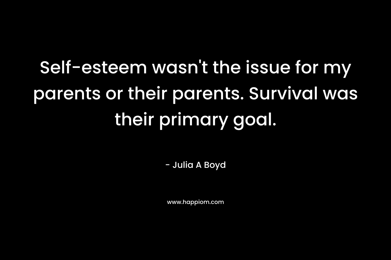 Self-esteem wasn't the issue for my parents or their parents. Survival was their primary goal.