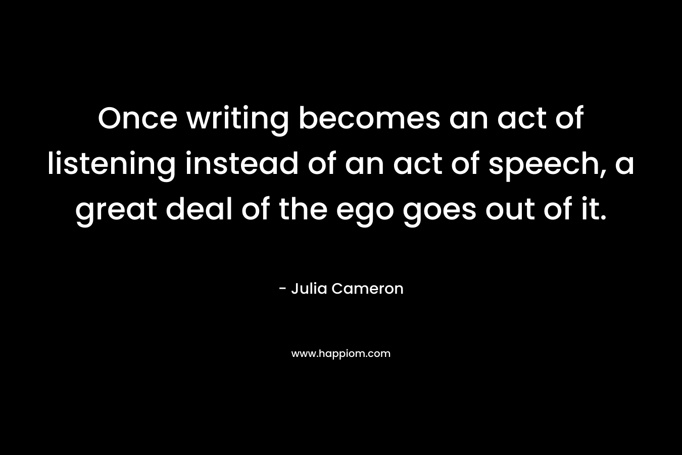 Once writing becomes an act of listening instead of an act of speech, a great deal of the ego goes out of it.