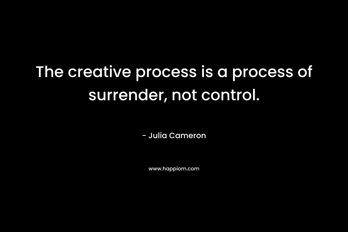 The creative process is a process of surrender, not control. – Julia Cameron