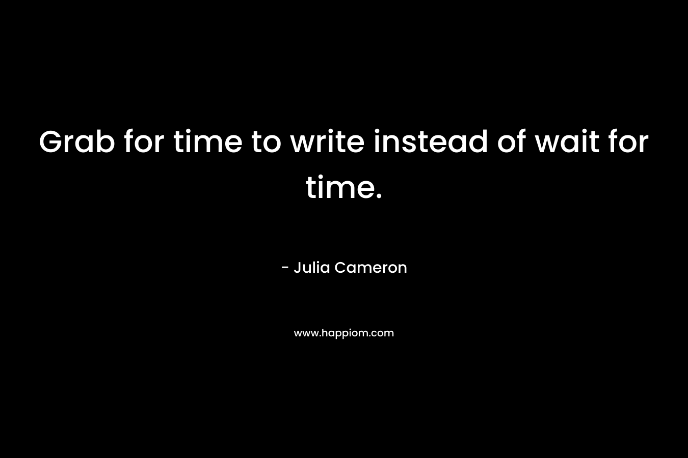 Grab for time to write instead of wait for time. – Julia Cameron