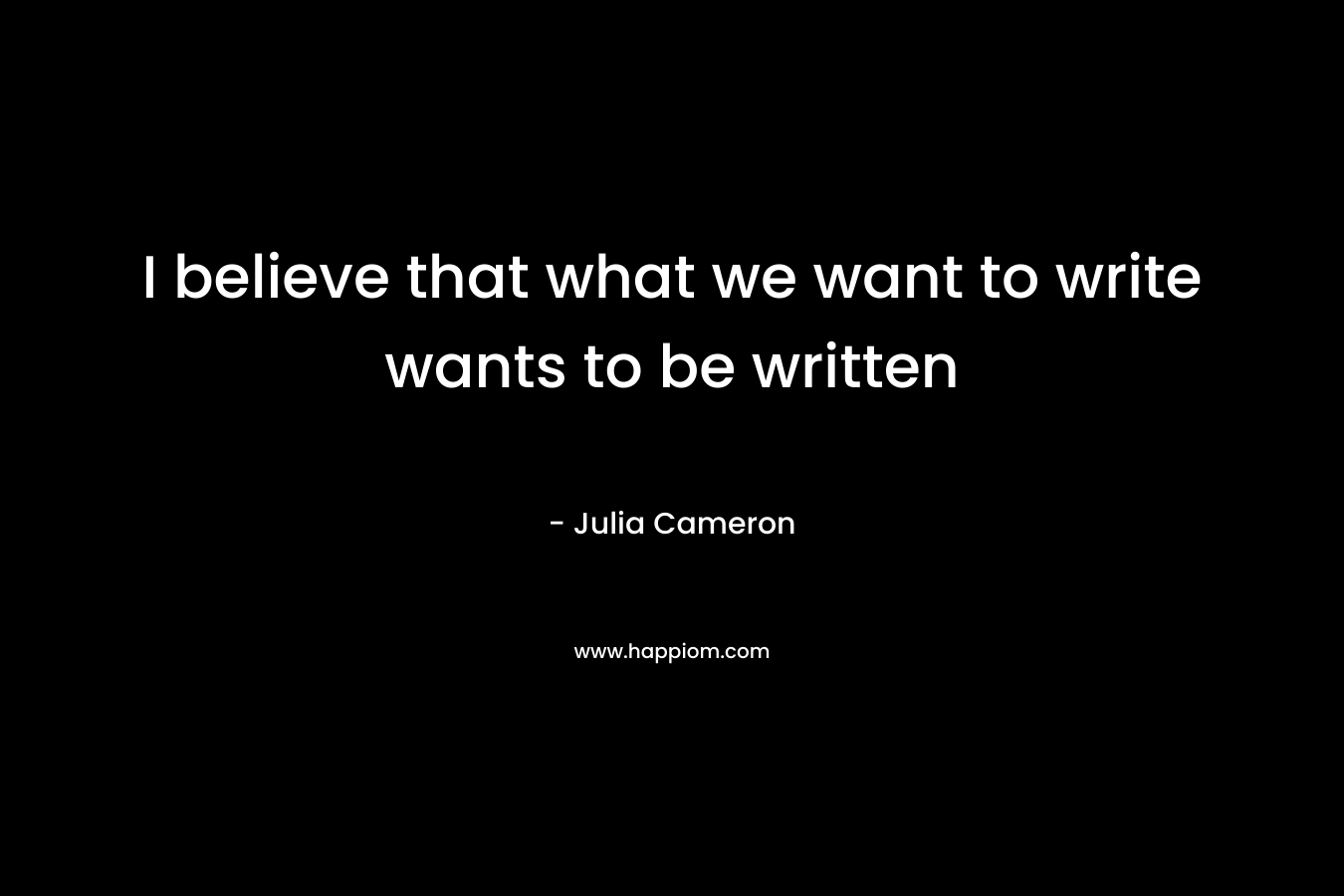 I believe that what we want to write wants to be written – Julia Cameron