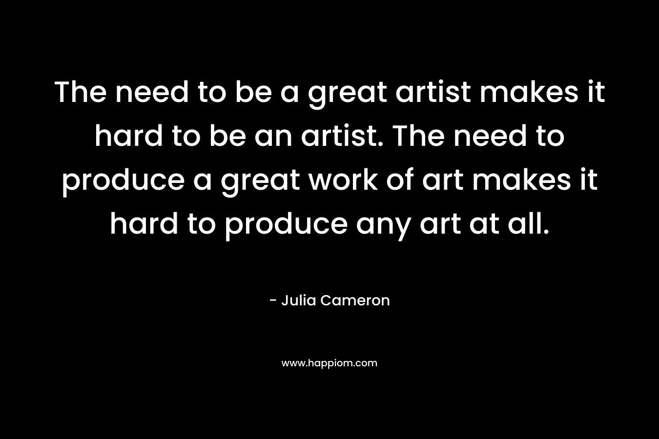 The need to be a great artist makes it hard to be an artist. The need to produce a great work of art makes it hard to produce any art at all.