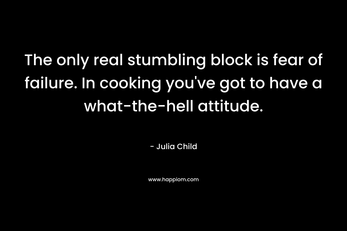 The only real stumbling block is fear of failure. In cooking you’ve got to have a what-the-hell attitude. – Julia Child