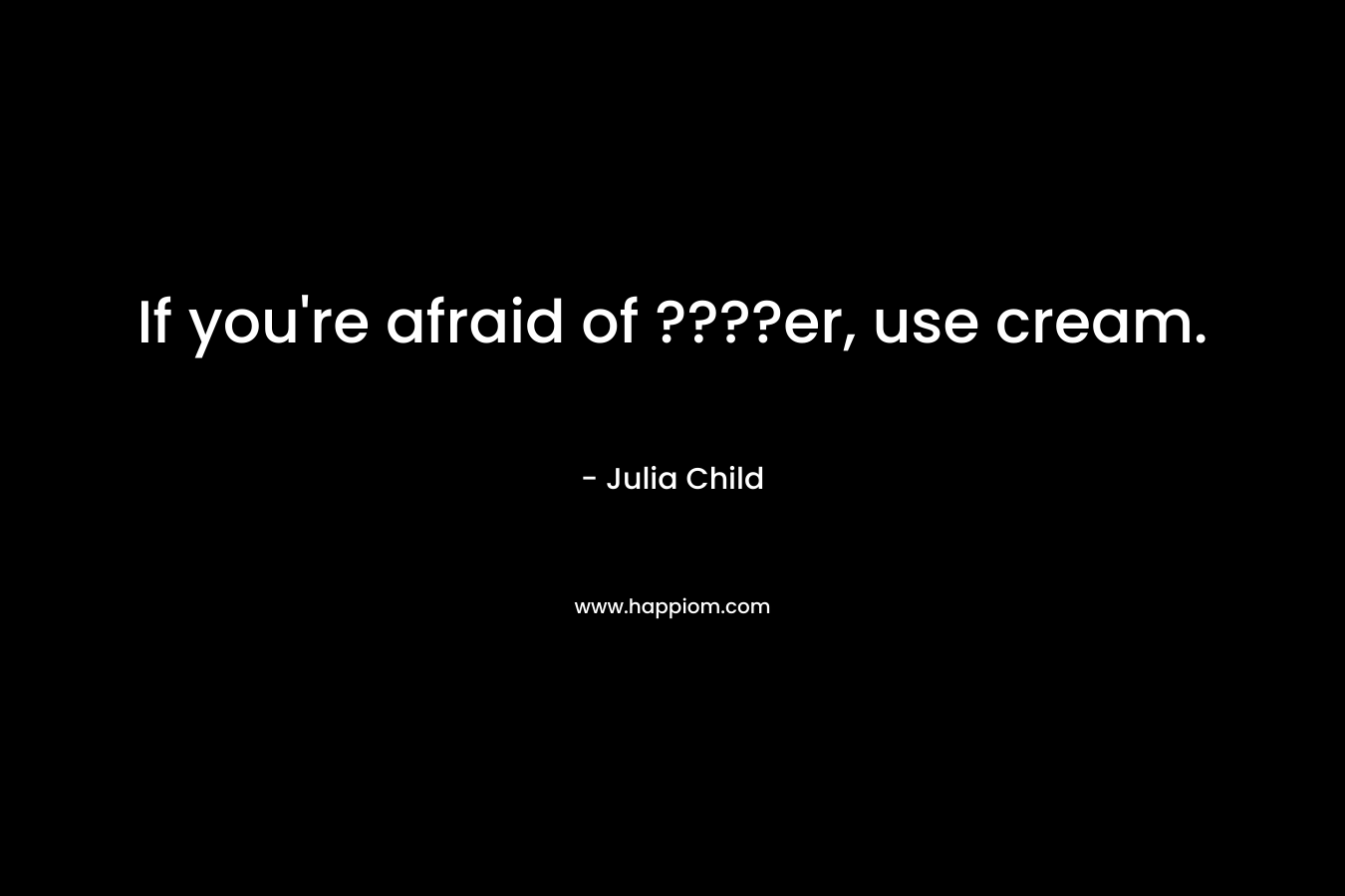 If you’re afraid of ????er, use cream. – Julia Child