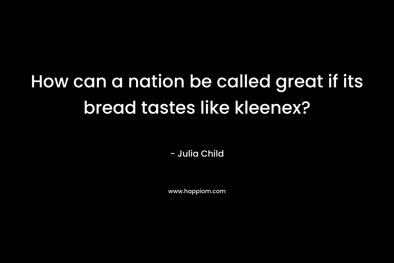 How can a nation be called great if its bread tastes like kleenex? – Julia Child
