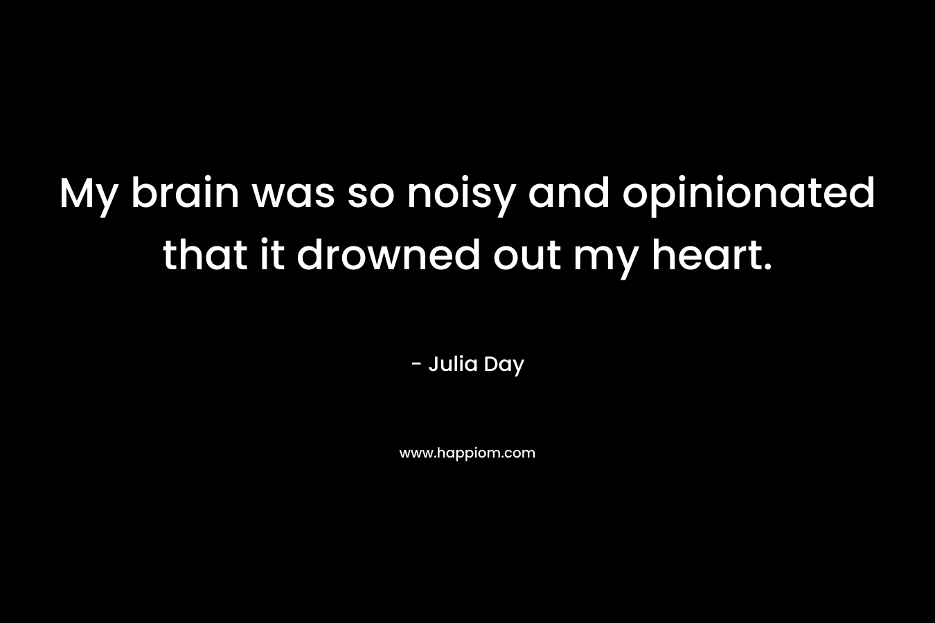 My brain was so noisy and opinionated that it drowned out my heart. – Julia Day