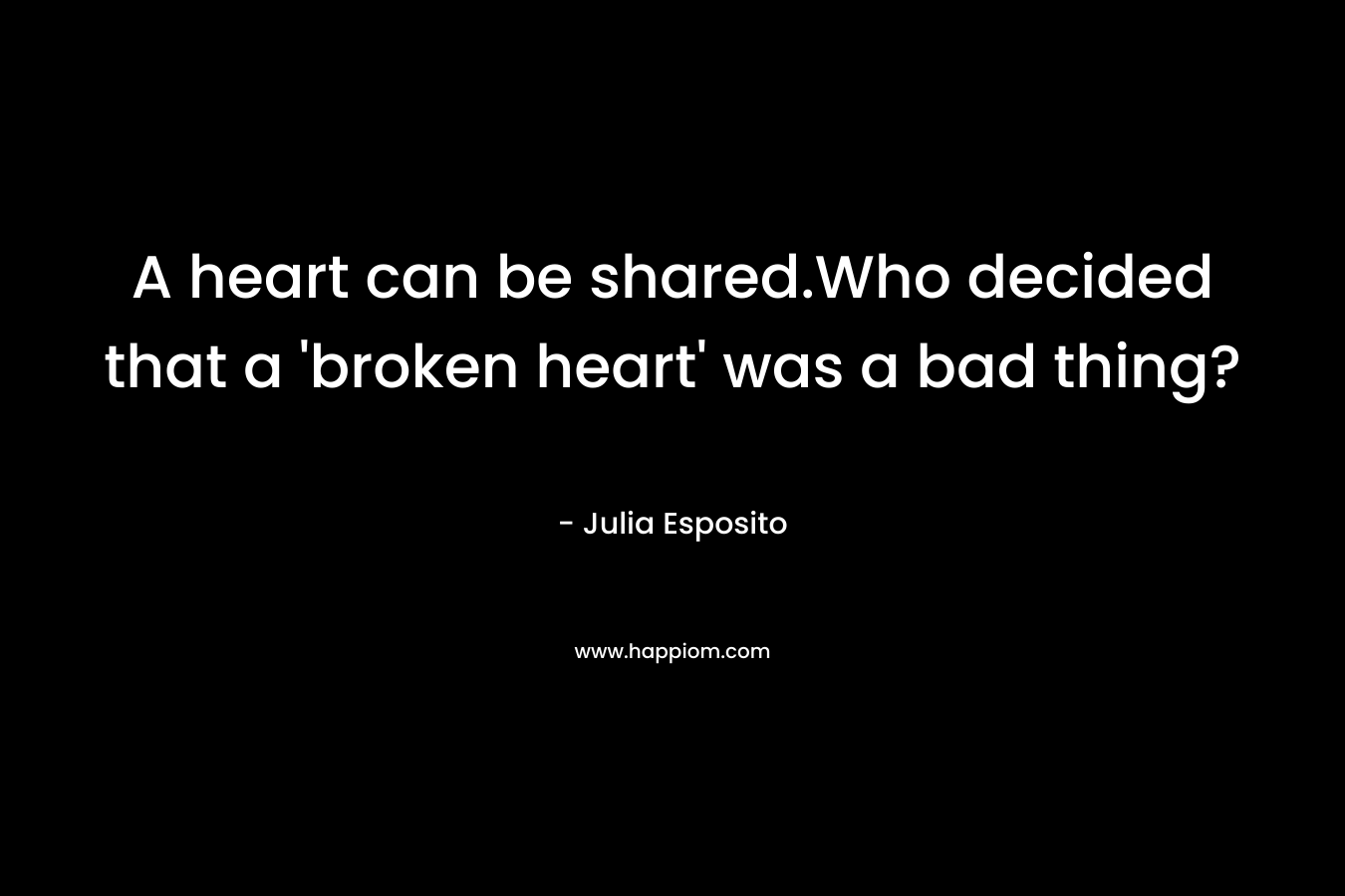A heart can be shared.Who decided that a 'broken heart' was a bad thing?