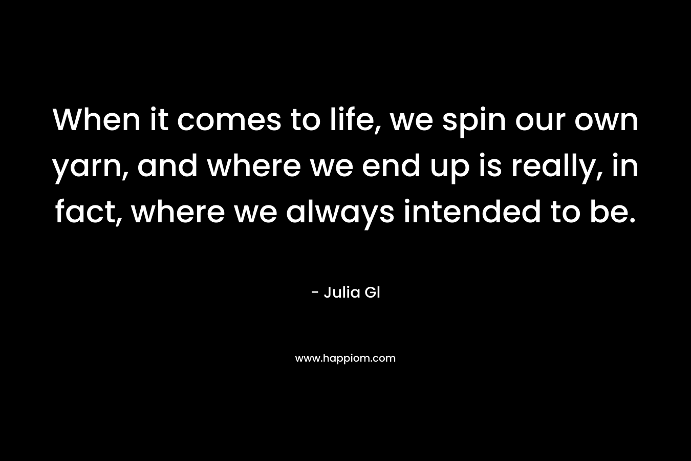 When it comes to life, we spin our own yarn, and where we end up is really, in fact, where we always intended to be. – Julia Gl