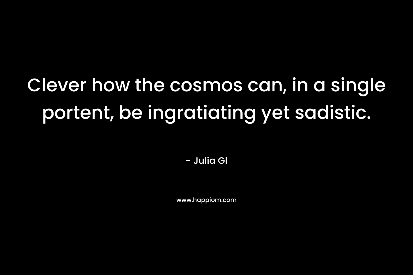Clever how the cosmos can, in a single portent, be ingratiating yet sadistic. – Julia Gl