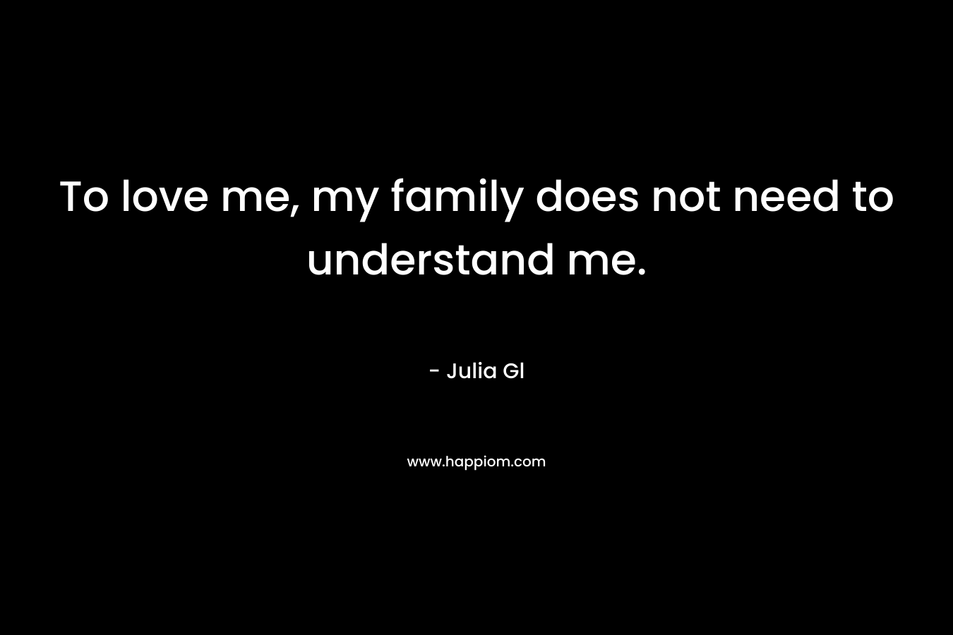 To love me, my family does not need to understand me. – Julia Gl