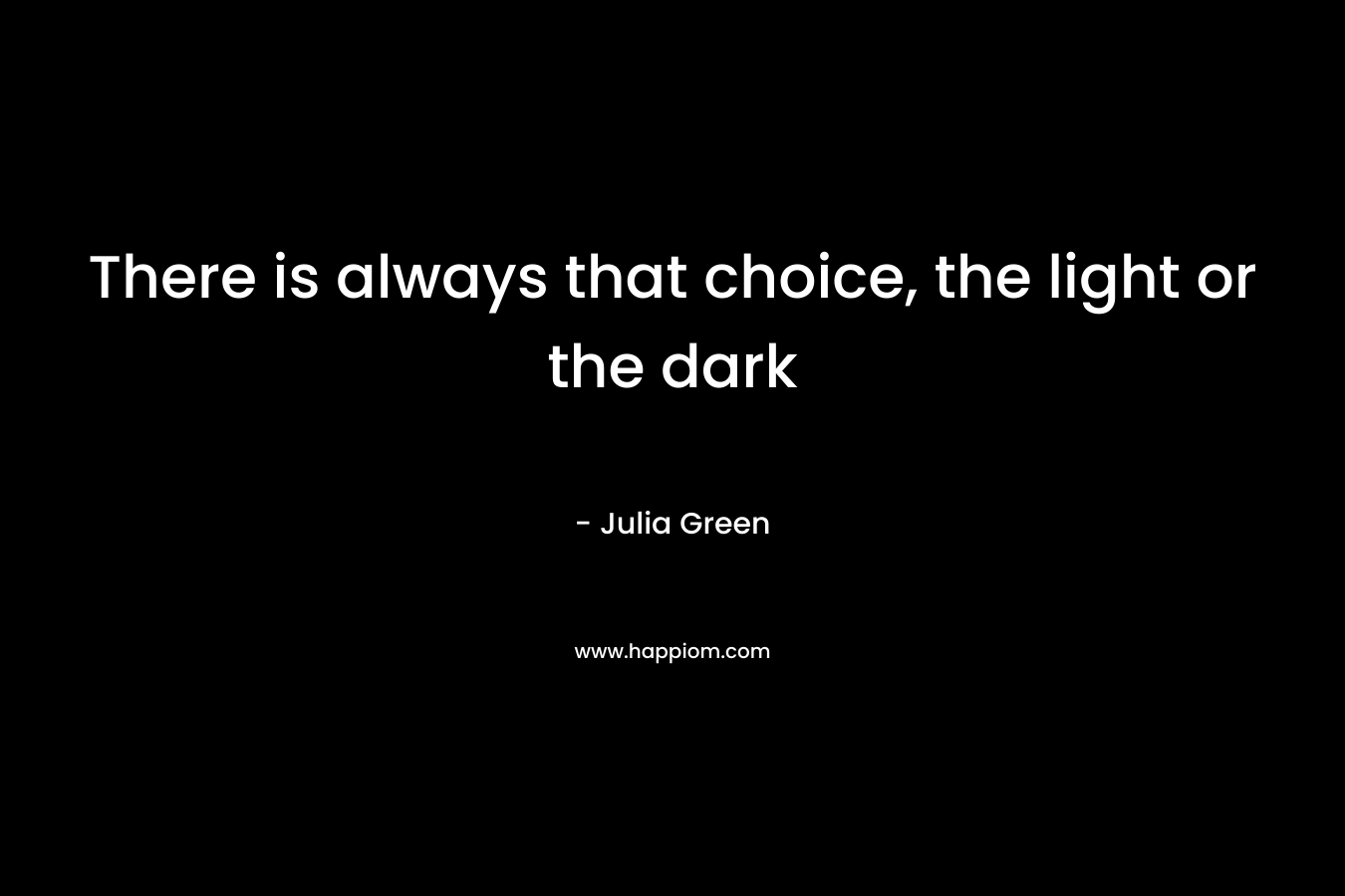 There is always that choice, the light or the dark – Julia Green