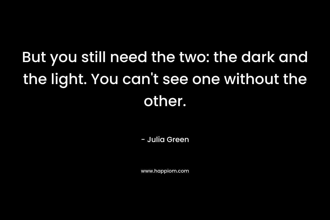 But you still need the two: the dark and the light. You can't see one without the other.