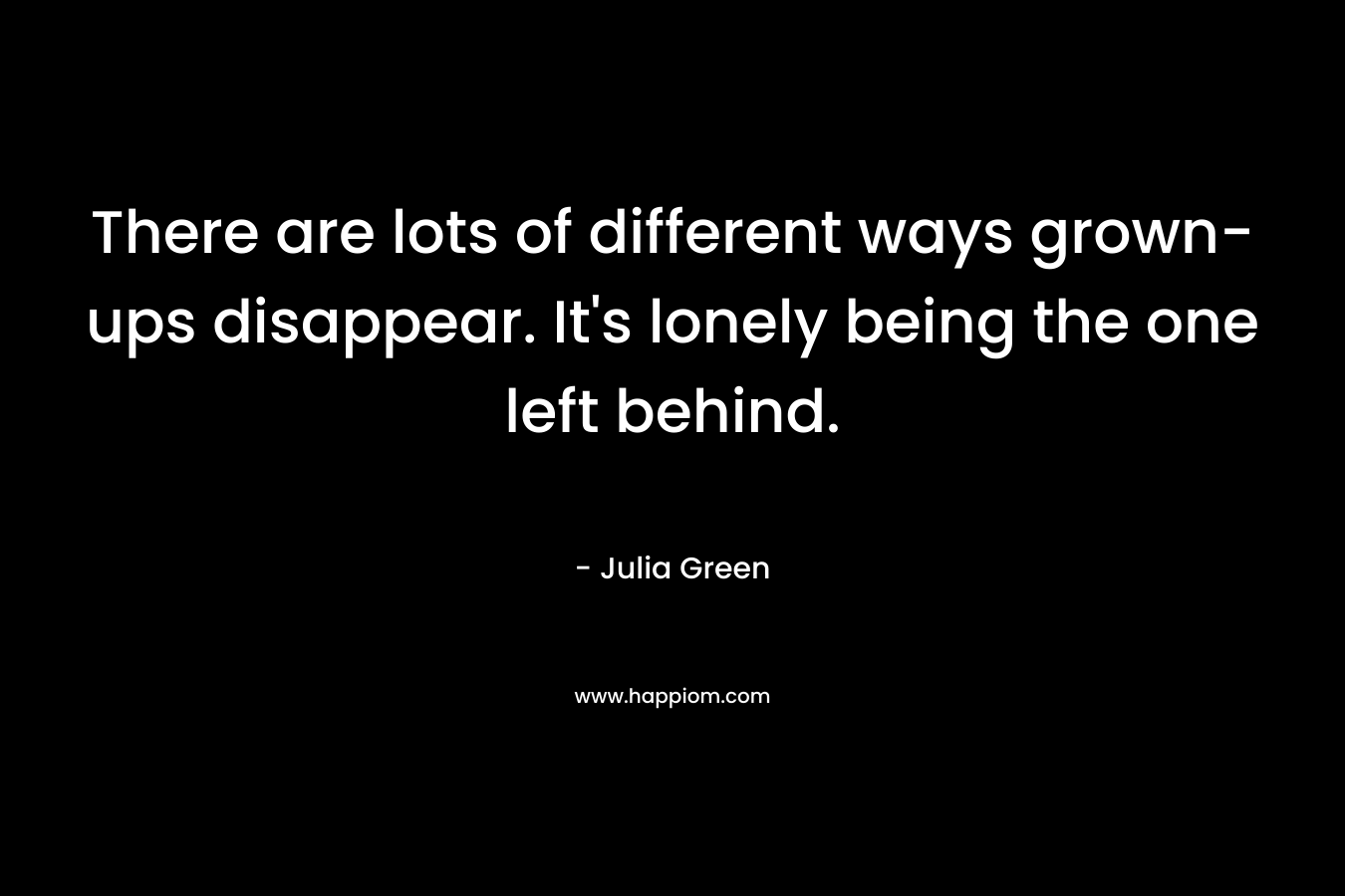 There are lots of different ways grown-ups disappear. It’s lonely being the one left behind. – Julia Green