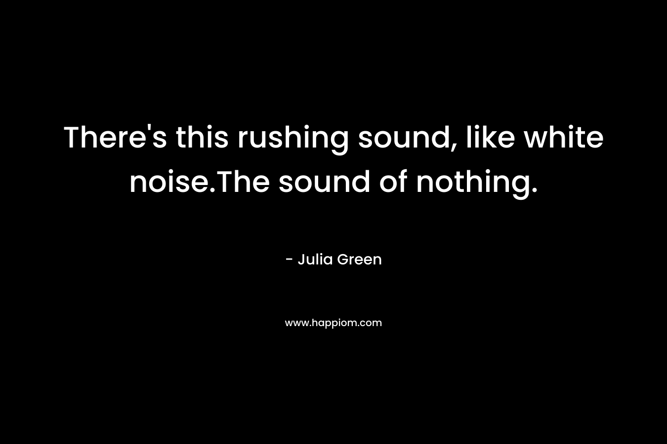 There’s this rushing sound, like white noise.The sound of nothing. – Julia Green