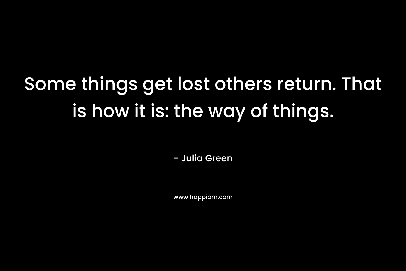 Some things get lost others return. That is how it is: the way of things. – Julia Green