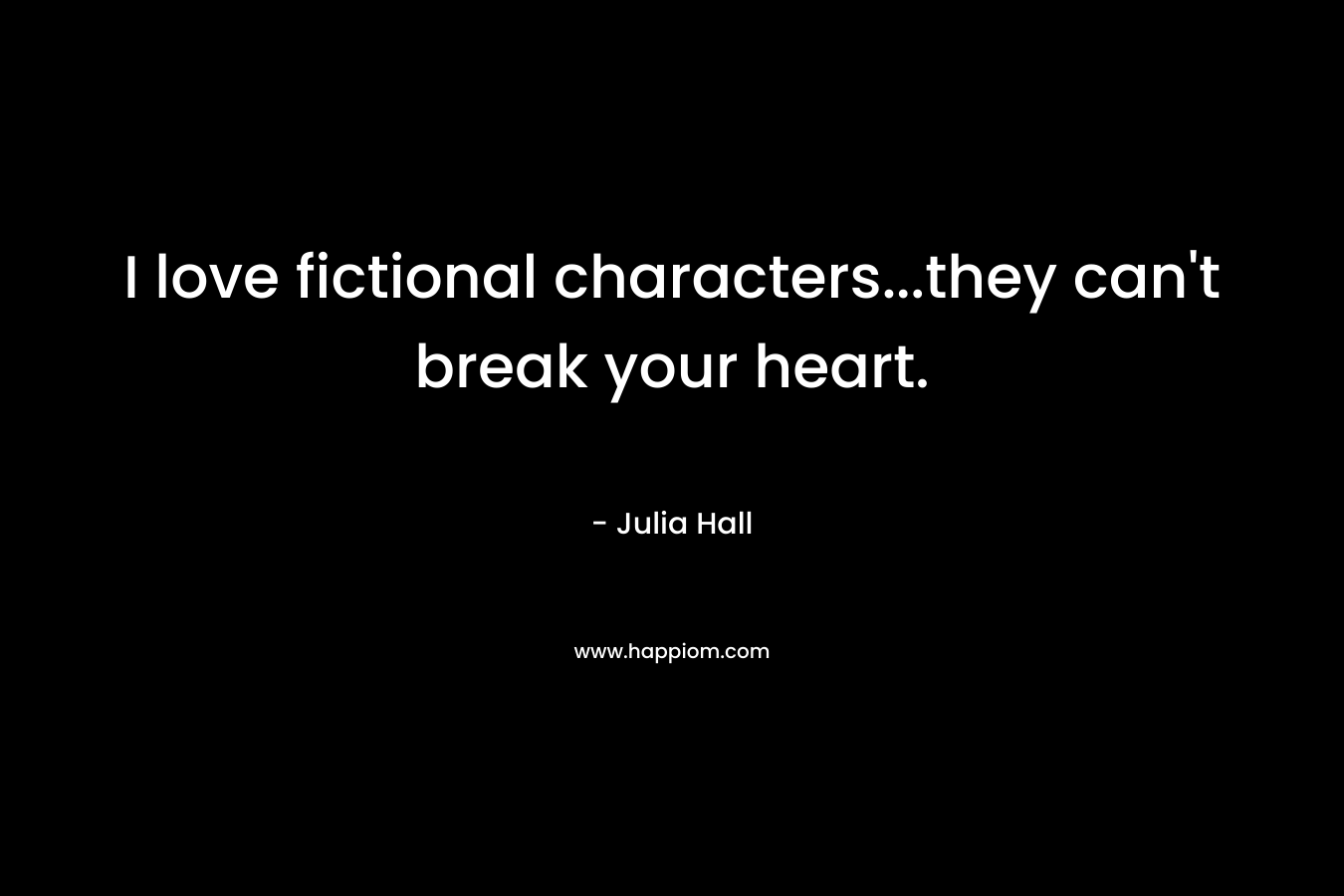 I love fictional characters...they can't break your heart.