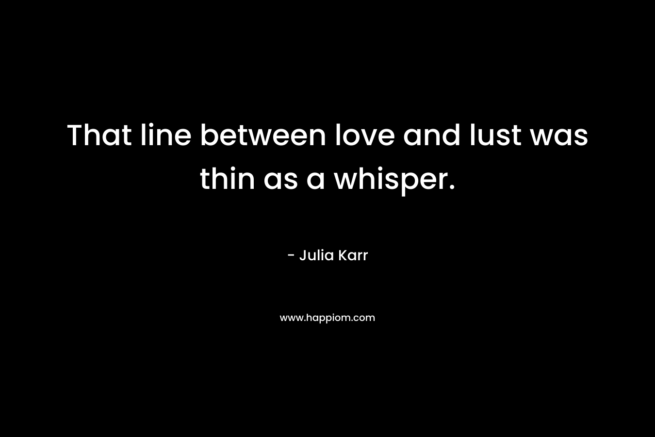 That line between love and lust was thin as a whisper. – Julia Karr