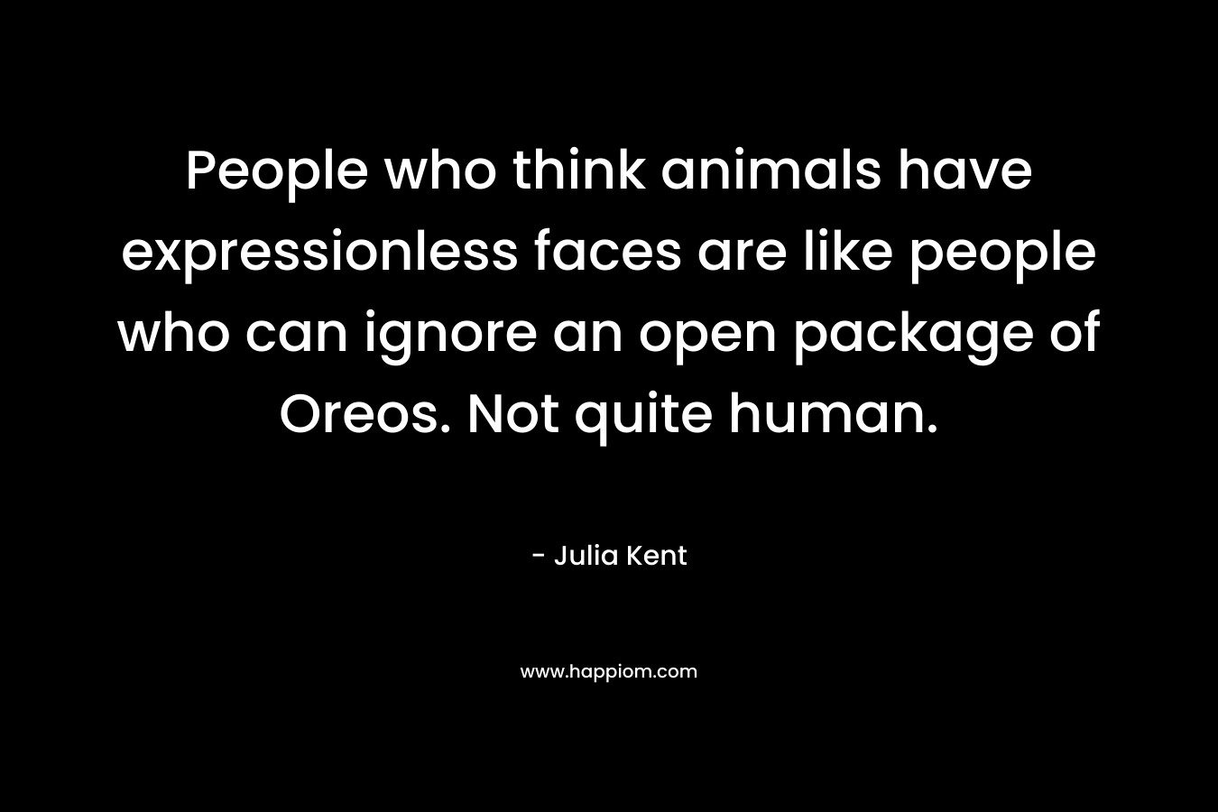 People who think animals have expressionless faces are like people who can ignore an open package of Oreos. Not quite human. – Julia Kent