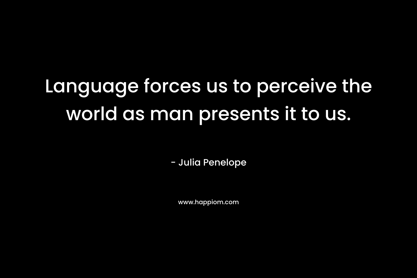 Language forces us to perceive the world as man presents it to us. – Julia Penelope
