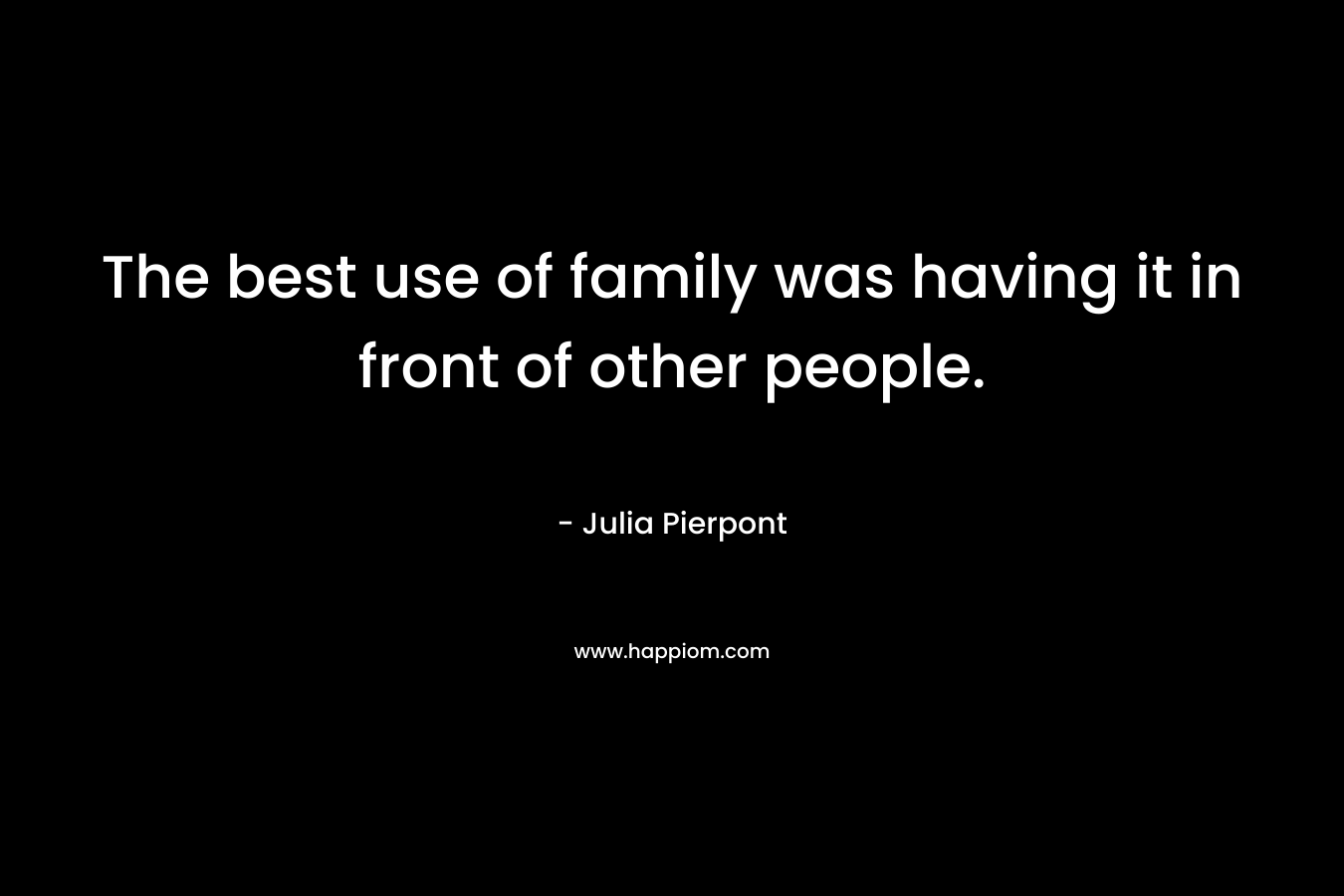 The best use of family was having it in front of other people. – Julia Pierpont