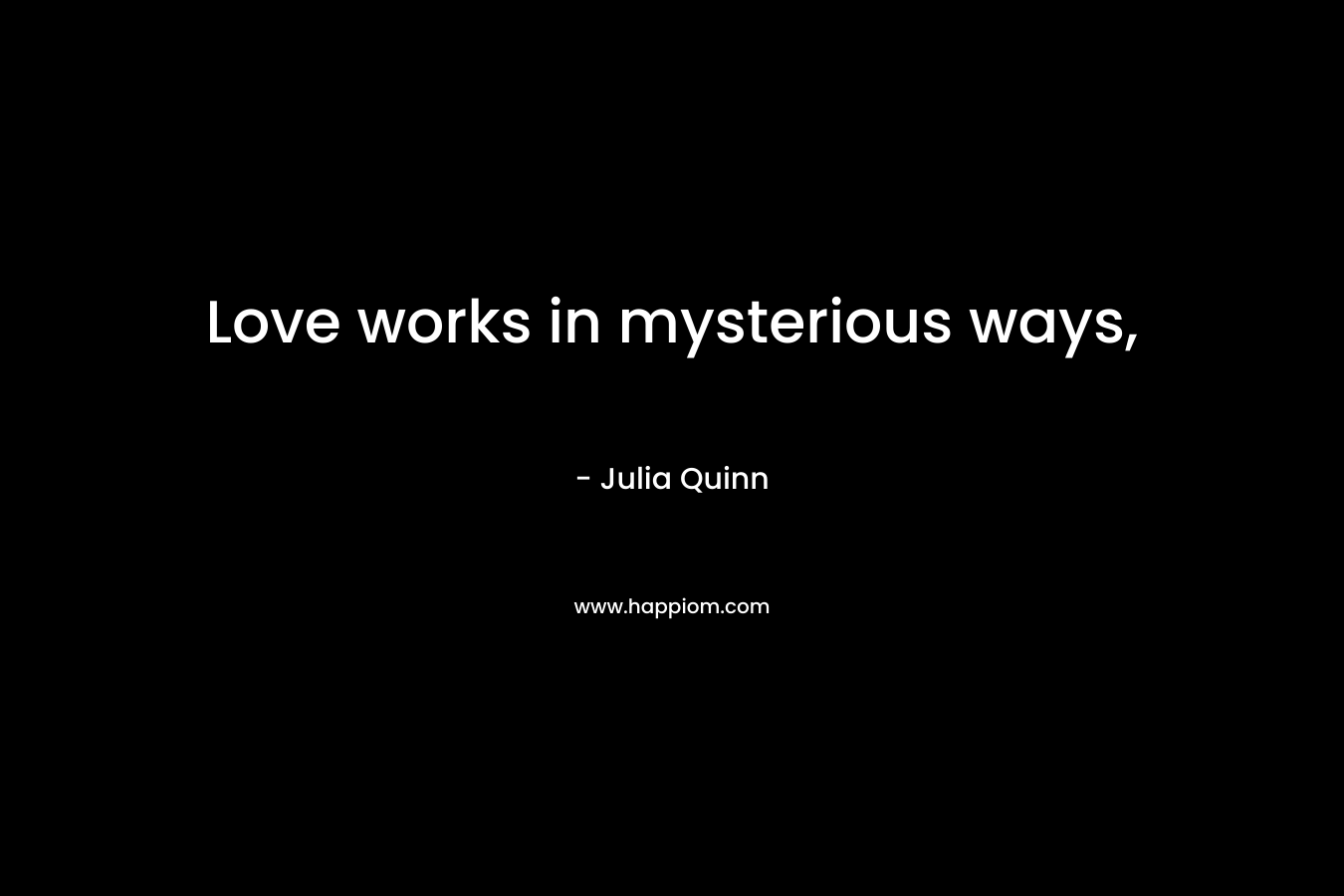 Love works in mysterious ways, – Julia Quinn
