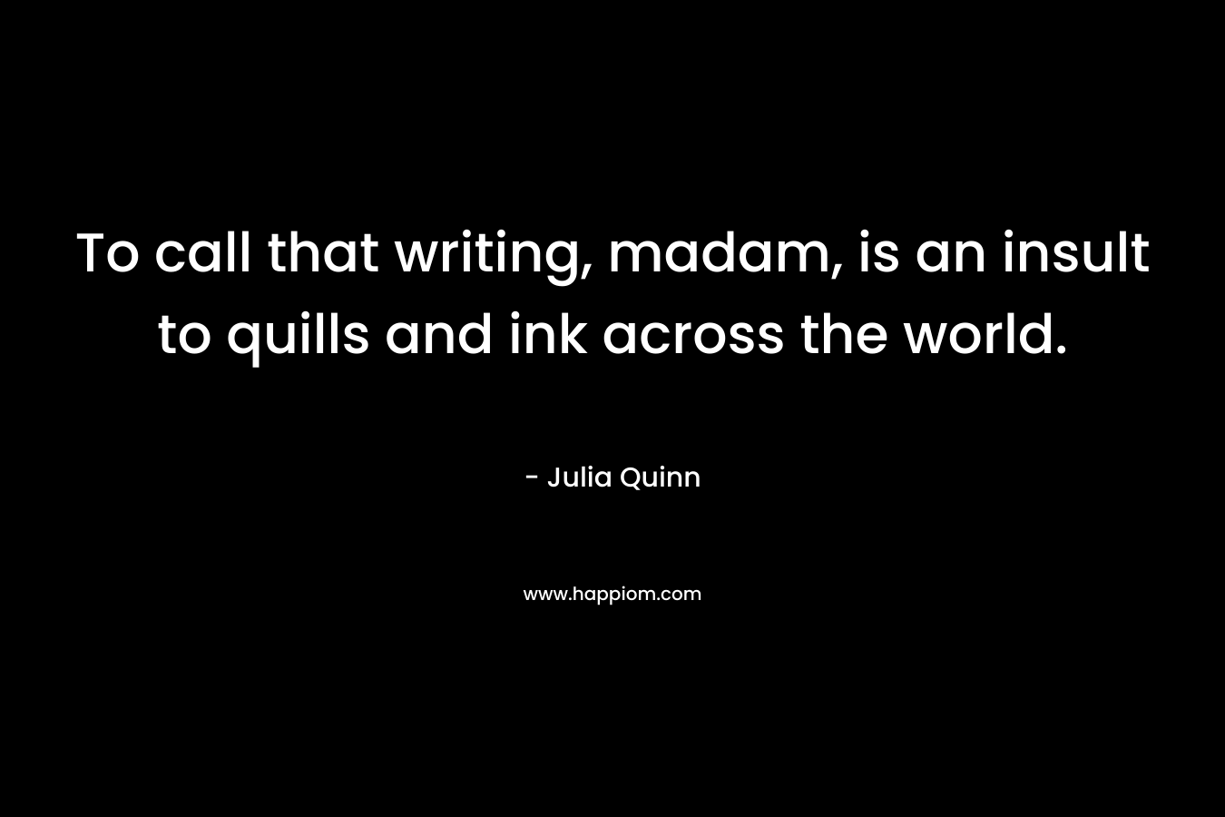To call that writing, madam, is an insult to quills and ink across the world.