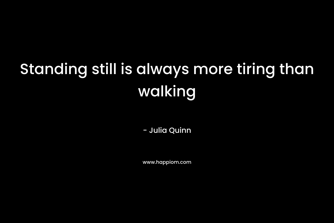 Standing still is always more tiring than walking – Julia Quinn