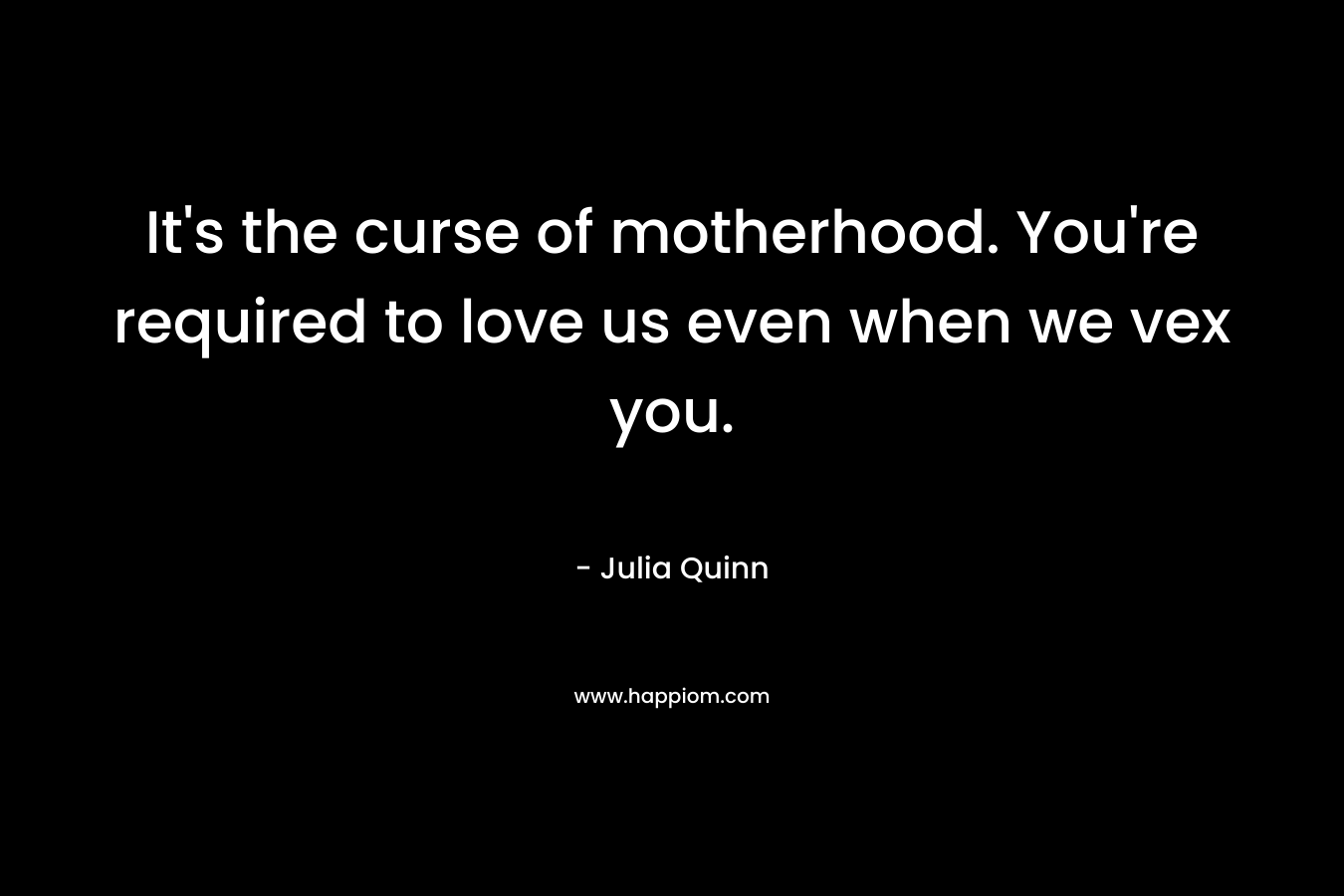It’s the curse of motherhood. You’re required to love us even when we vex you. – Julia Quinn