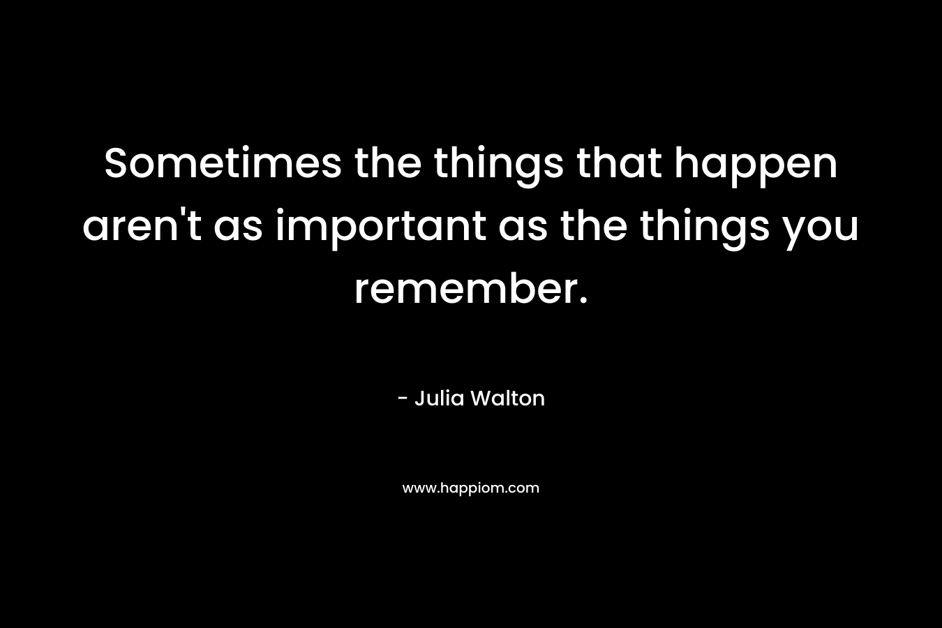 Sometimes the things that happen aren't as important as the things you remember.