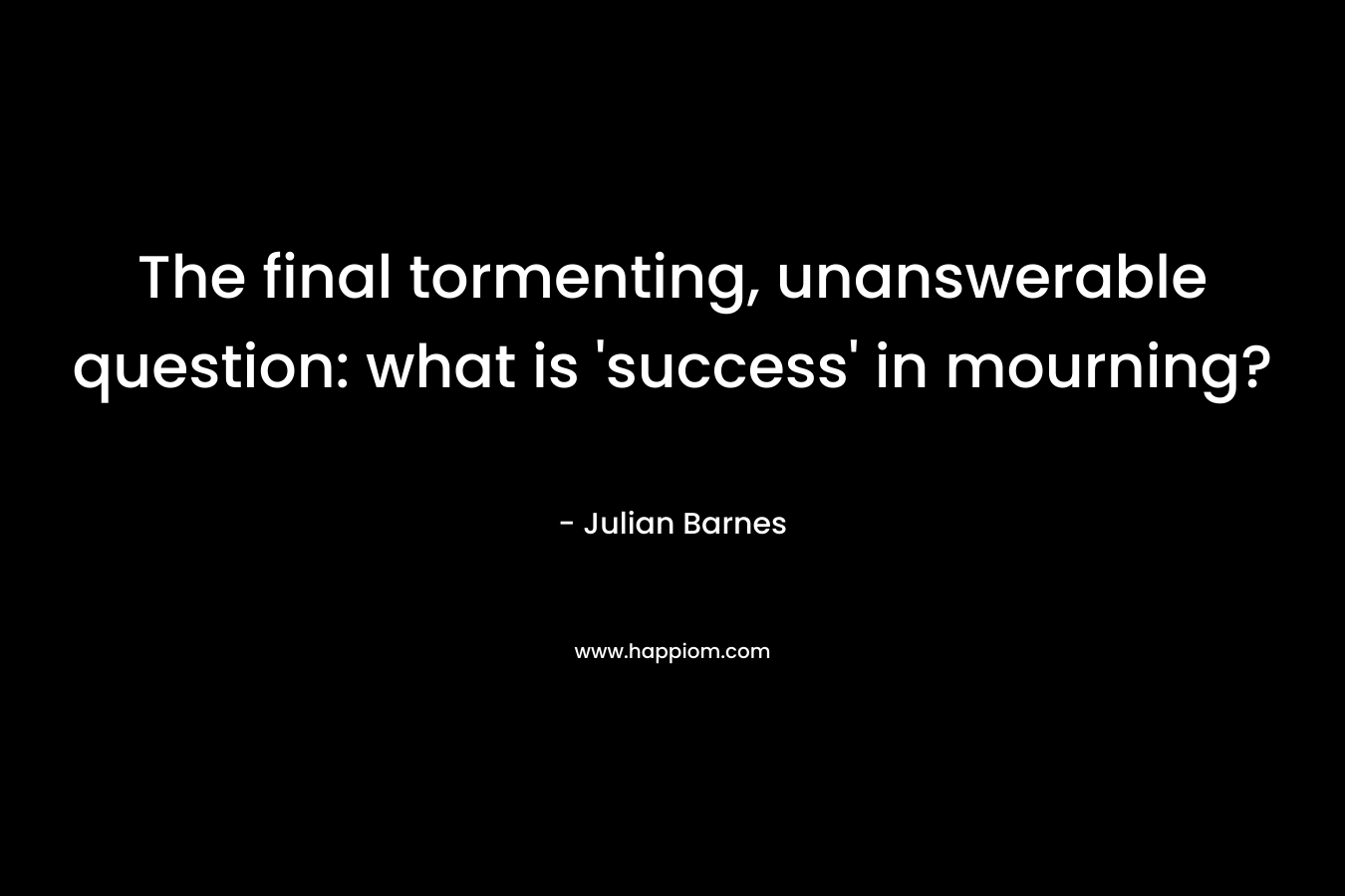 The final tormenting, unanswerable question: what is ‘success’ in mourning? – Julian Barnes