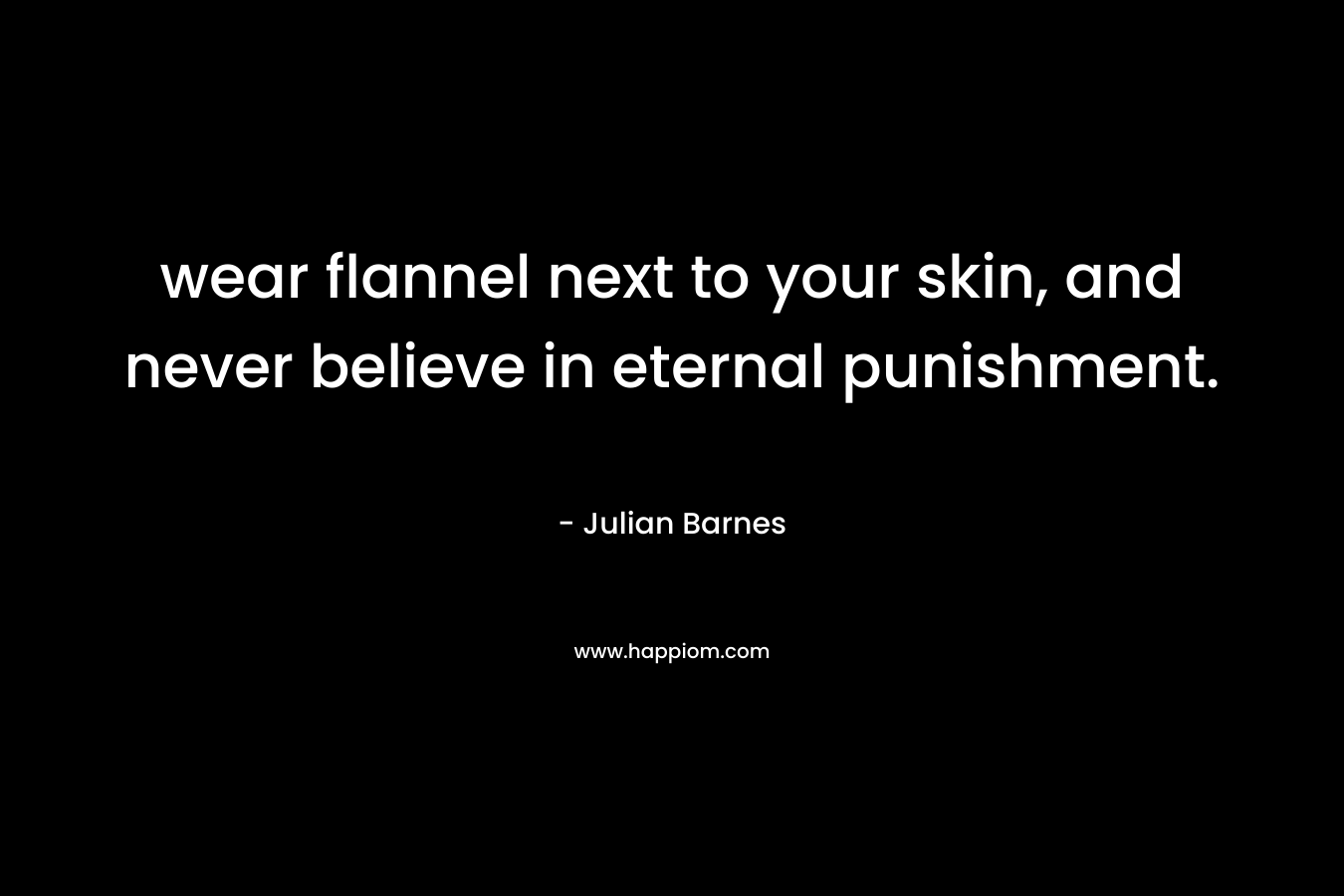 wear flannel next to your skin, and never believe in eternal punishment.
