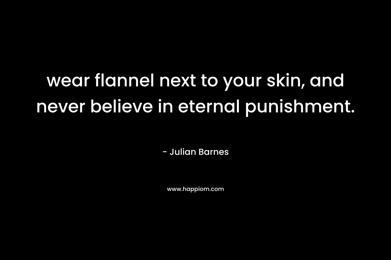 wear flannel next to your skin, and never believe in eternal punishment. – Julian Barnes