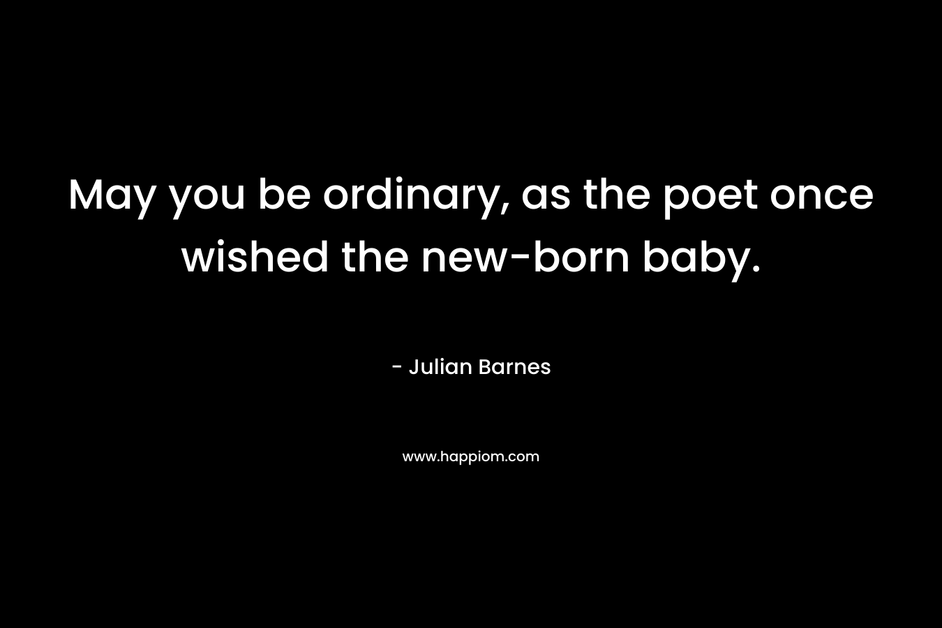 May you be ordinary, as the poet once wished the new-born baby. – Julian Barnes