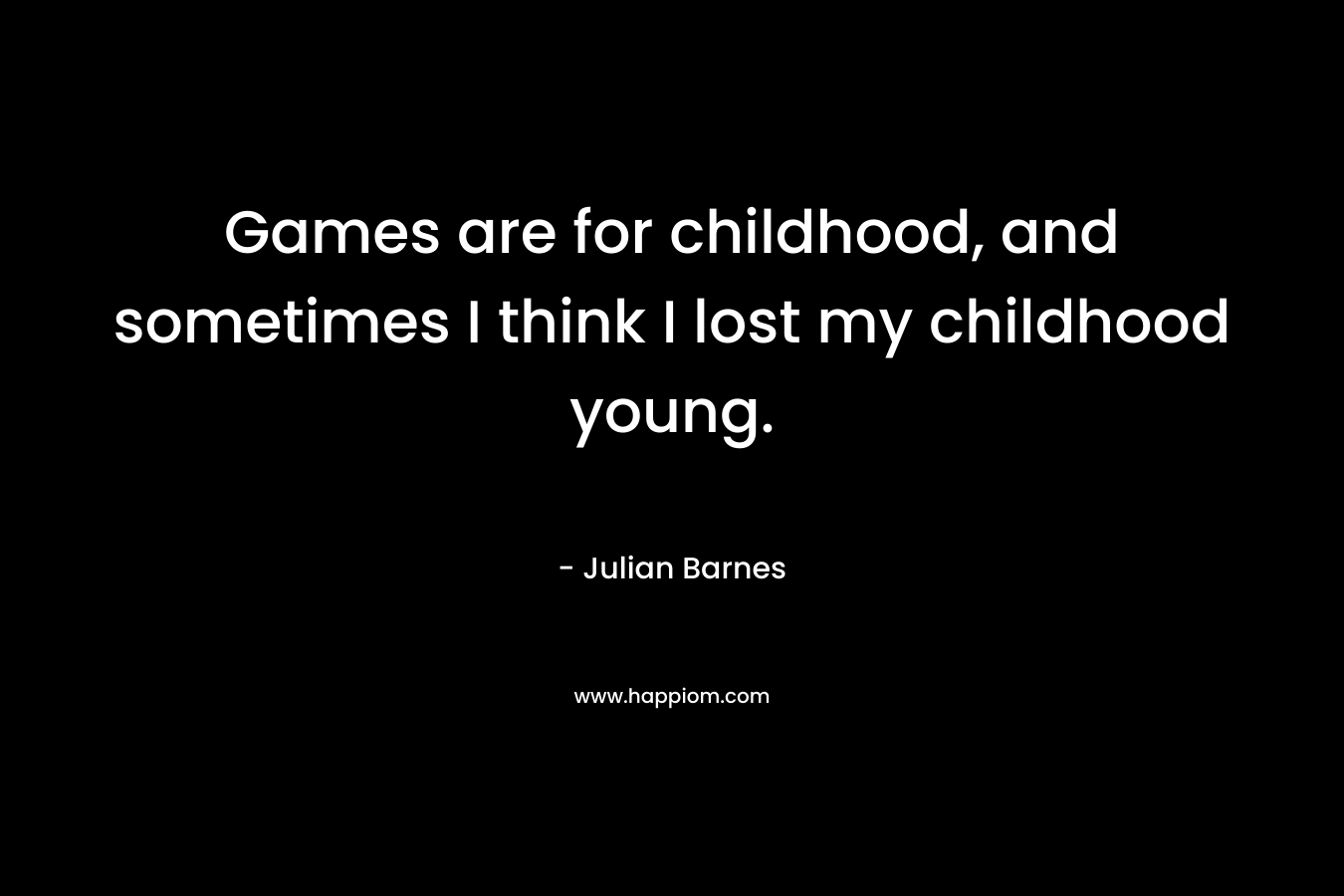Games are for childhood, and sometimes I think I lost my childhood young. – Julian Barnes