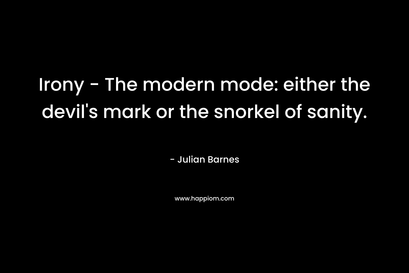 Irony – The modern mode: either the devil’s mark or the snorkel of sanity. – Julian Barnes