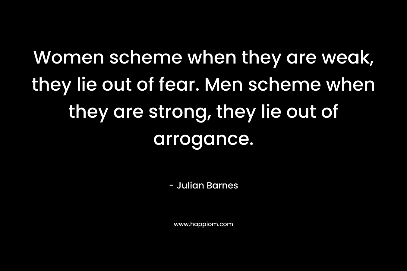 Women scheme when they are weak, they lie out of fear. Men scheme when they are strong, they lie out of arrogance.