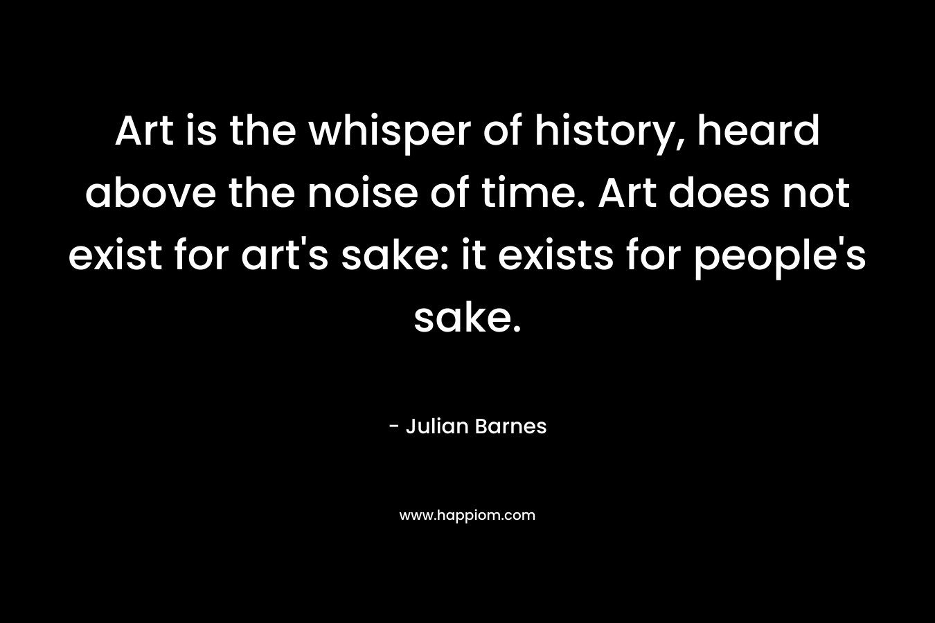 Art is the whisper of history, heard above the noise of time. Art does not exist for art's sake: it exists for people's sake.