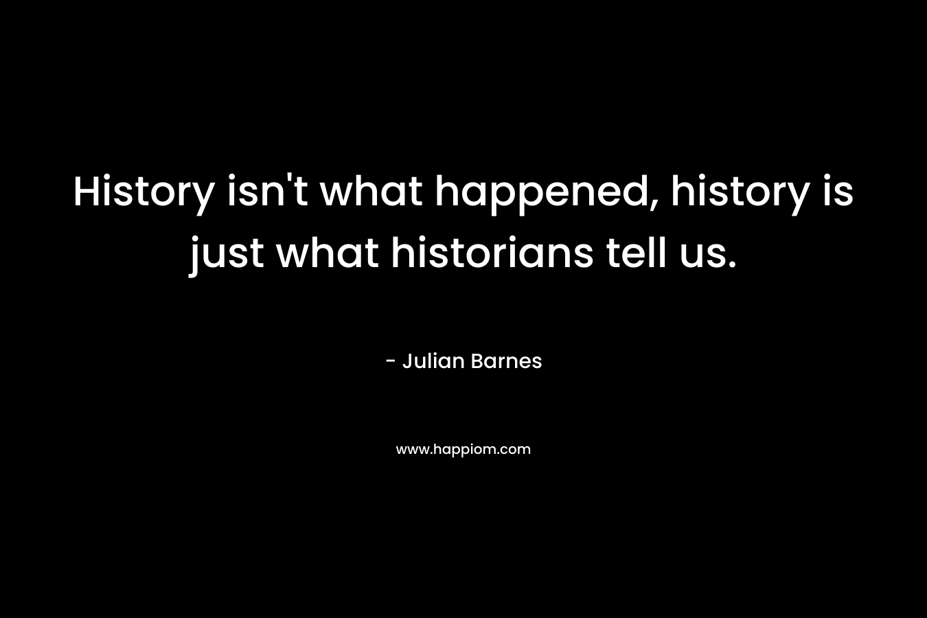 History isn't what happened, history is just what historians tell us.