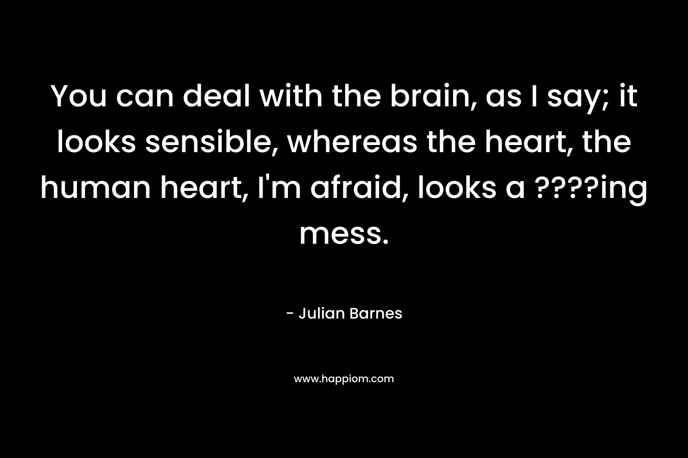 You can deal with the brain, as I say; it looks sensible, whereas the heart, the human heart, I'm afraid, looks a ????ing mess.