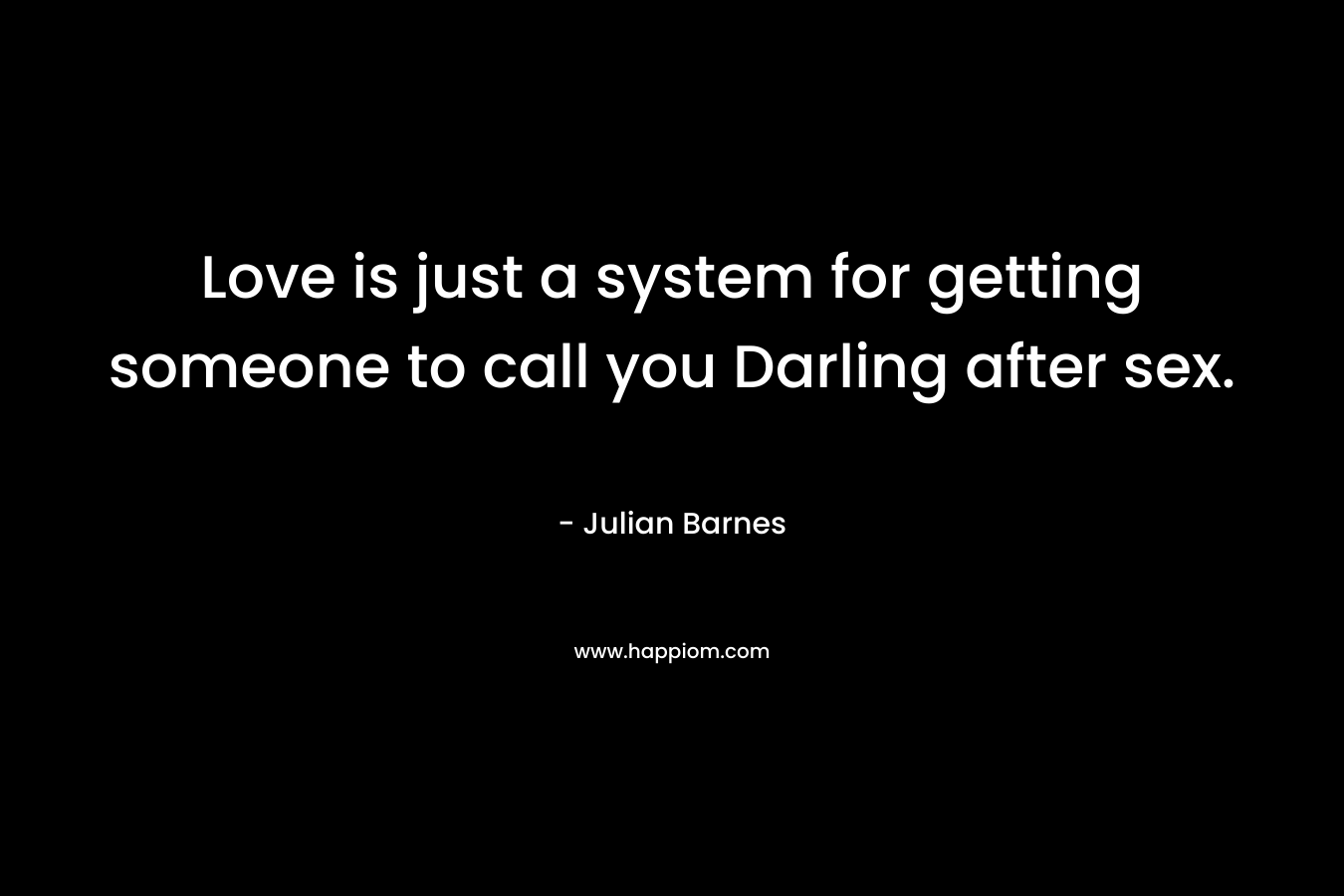 Love is just a system for getting someone to call you Darling after sex.